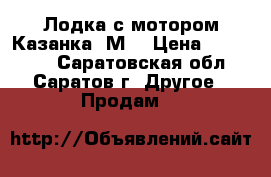 Лодка с мотором Казанка 5М3 › Цена ­ 390 000 - Саратовская обл., Саратов г. Другое » Продам   